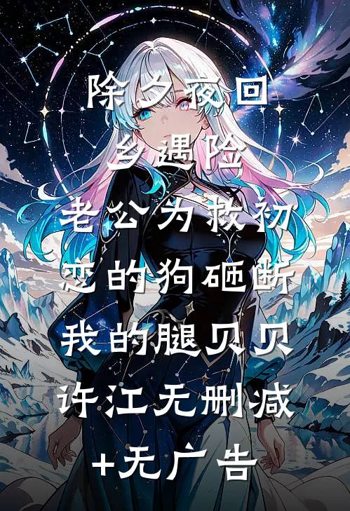 除夕夜回乡遇险，老公为救初恋的狗砸断我的腿贝贝许江无删减+无广告