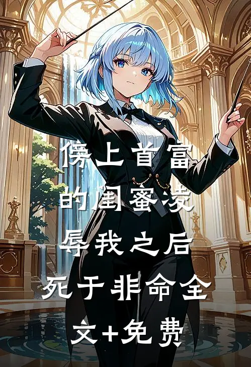 傍上首富的闺蜜凌辱我之后，死于非命全文+免费