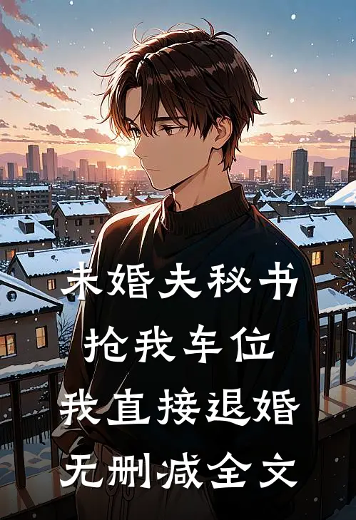 未婚夫秘书抢我车位，我直接退婚无删减全文