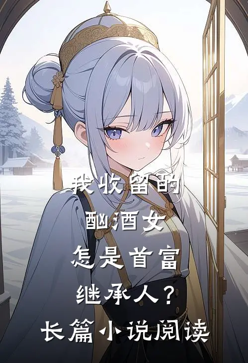 我收留的酗酒女，怎是首富继承人？长篇小说阅读