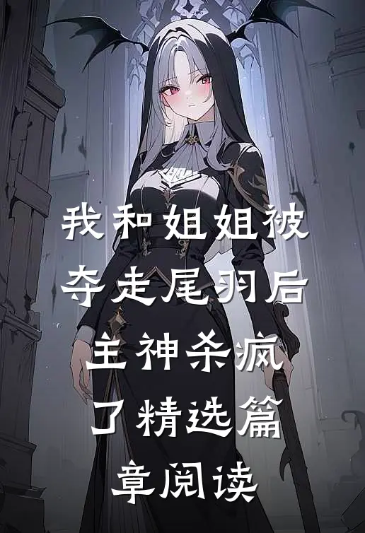 我和姐姐被夺走尾羽后，主神杀疯了精选篇章阅读