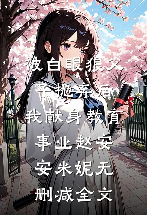 被白眼狼父子抛弃后，我献身教育事业赵安安米妮无删减全文