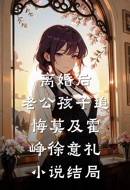 离婚后，老公孩子追悔莫及霍峥徐意礼小说结局