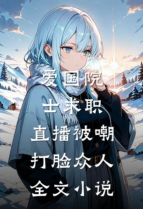 爱国院士求职：直播被嘲打脸众人全文小说