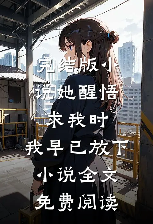 完结版小说她醒悟求我时，我早已放下小说全文免费阅读