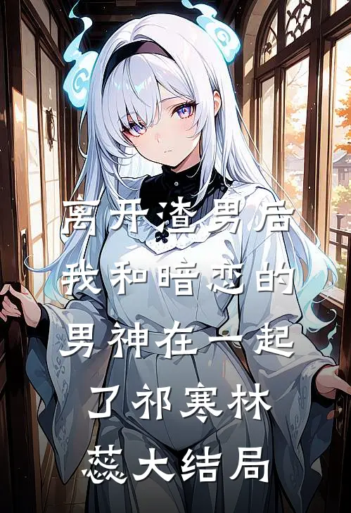 离开渣男后，我和暗恋的男神在一起了祁寒林蕊大结局