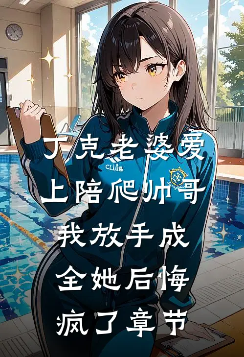 丁克老婆爱上陪爬帅哥，我放手成全她后悔疯了章节