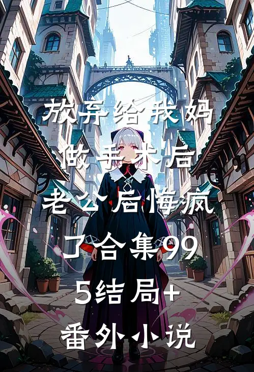 放弃给我妈做手术后，老公后悔疯了合集995结局+番外小说