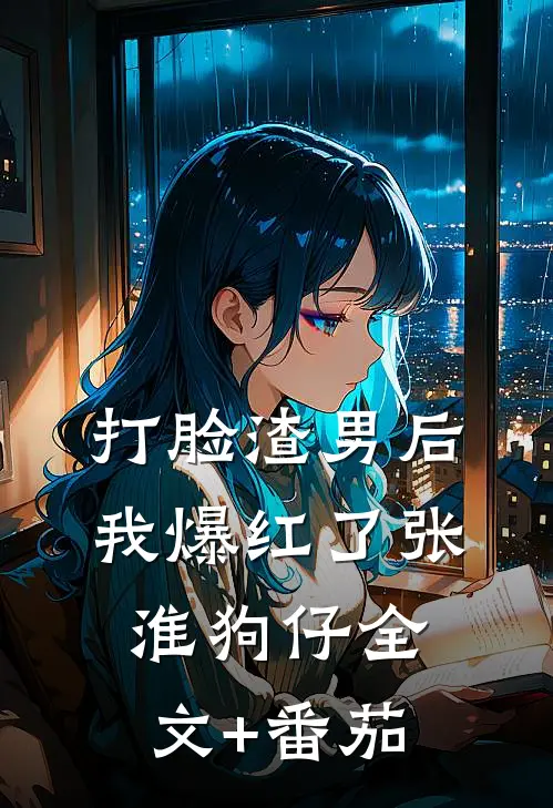 打脸渣男后我爆红了张淮狗仔全文+番茄