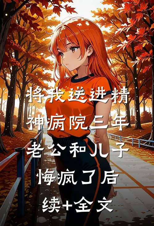 将我送进精神病院三年，老公和儿子悔疯了后续+全文
