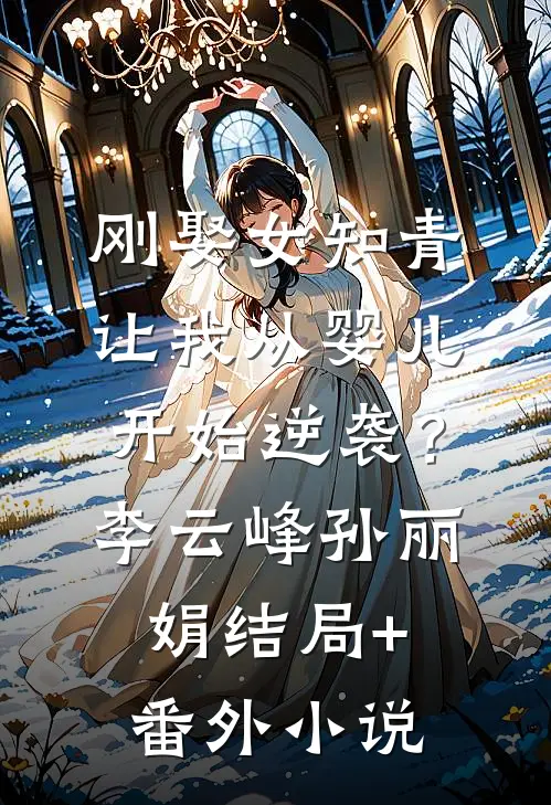 刚娶女知青，让我从婴儿开始逆袭？李云峰孙丽娟结局+番外小说