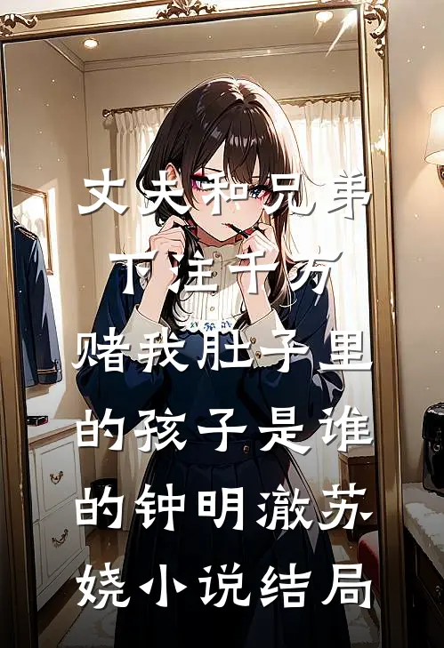 丈夫和兄弟下注千万，赌我肚子里的孩子是谁的钟明澈苏娆小说结局