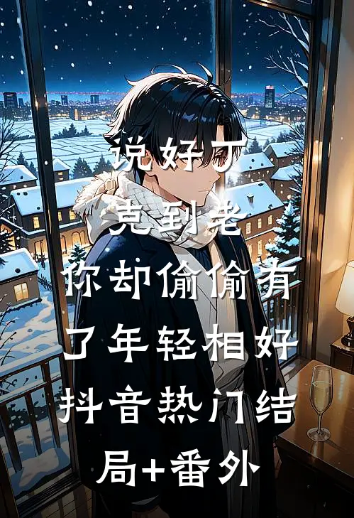 说好丁克到老，你却偷偷有了年轻相好抖音热门结局+番外