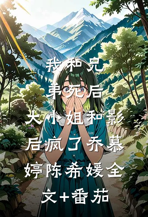 我和兄弟死后，大小姐和影后疯了乔慕婷陈希媛全文+番茄