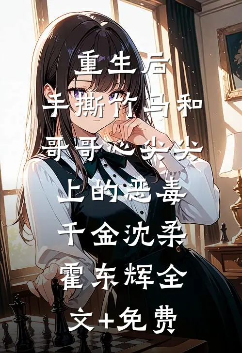 重生后，手撕竹马和哥哥心尖尖上的恶毒千金沈柔霍东辉全文+免费