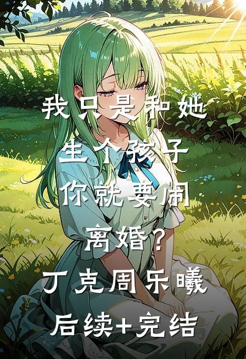 我只是和她生个孩子，你就要闹离婚？丁克周乐曦后续+完结