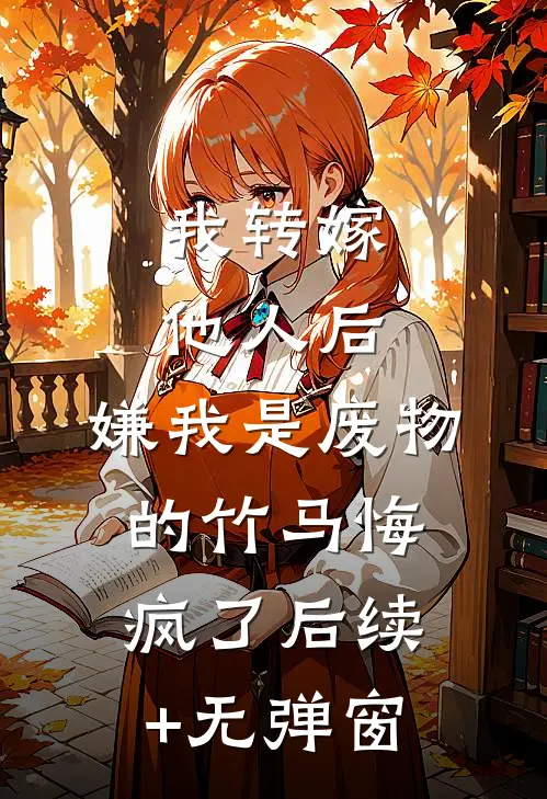 我转嫁他人后，嫌我是废物的竹马悔疯了后续+无弹窗
