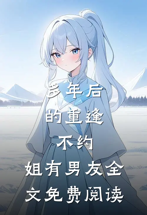 多年后的重逢，不约，姐有男友全文免费阅读