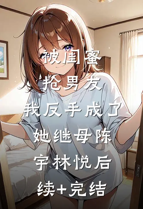 被闺蜜抢男友，我反手成了她继母陈宇林悦后续+完结