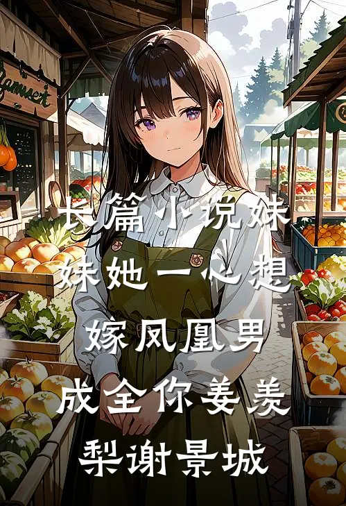 长篇小说妹妹她一心想嫁凤凰男,成全你(姜羡梨谢景城)