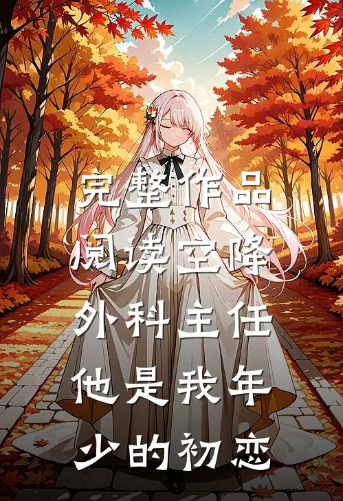 完整作品阅读空降外科主任，他是我年少的初恋