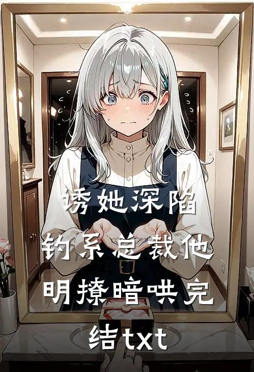 诱她深陷，钓系总裁他明撩暗哄完结txt