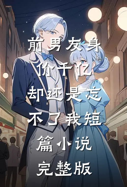 前男友身价千亿，却还是忘不了我短篇小说完整版