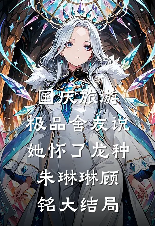 国庆旅游，极品舍友说她怀了龙种朱琳琳顾铭大结局