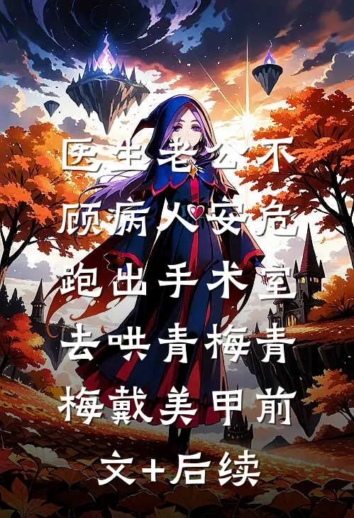 医生老公不顾病人安危，跑出手术室去哄青梅青梅戴美甲前文+后续