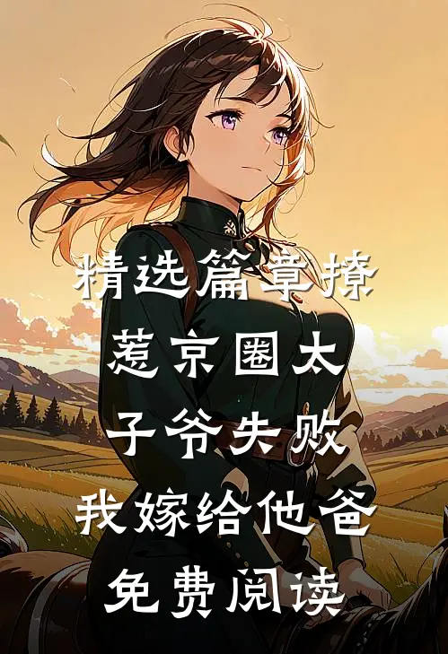 精选篇章撩惹京圈太子爷失败,我嫁给他爸免费阅读