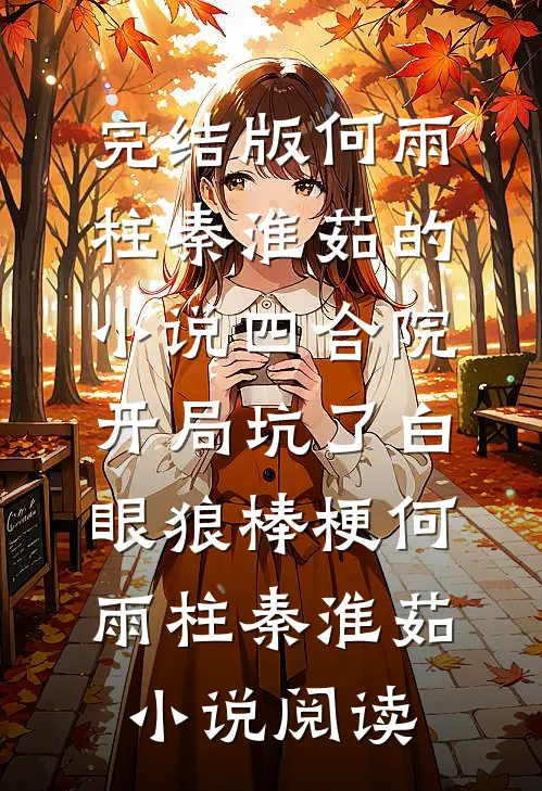 完结版何雨柱秦淮茹的小说四合院：开局坑了白眼狼棒梗何雨柱秦淮茹小说阅读