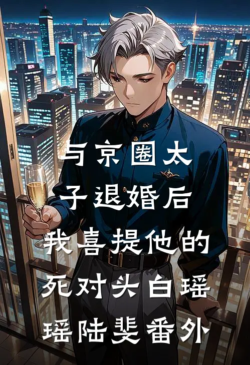 与京圈太子退婚后，我喜提他的死对头白瑶瑶陆斐番外