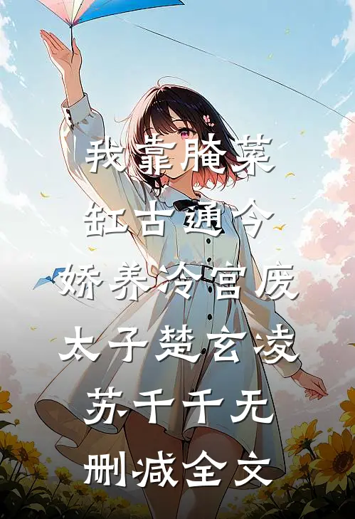 我靠腌菜缸古通今，娇养冷宫废太子楚玄凌苏千千无删减全文