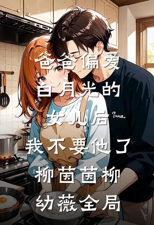 爸爸偏爱白月光的女儿后，我不要他了柳茵茵柳幼薇全局