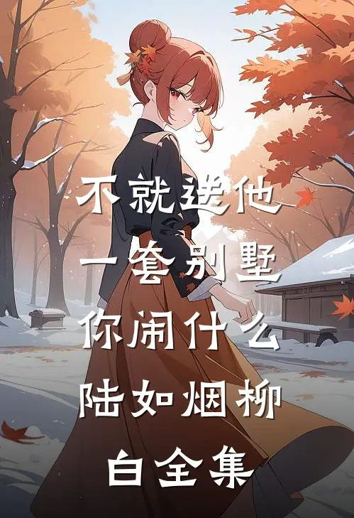 不就送他一套别墅，你闹什么陆如烟柳白 全集