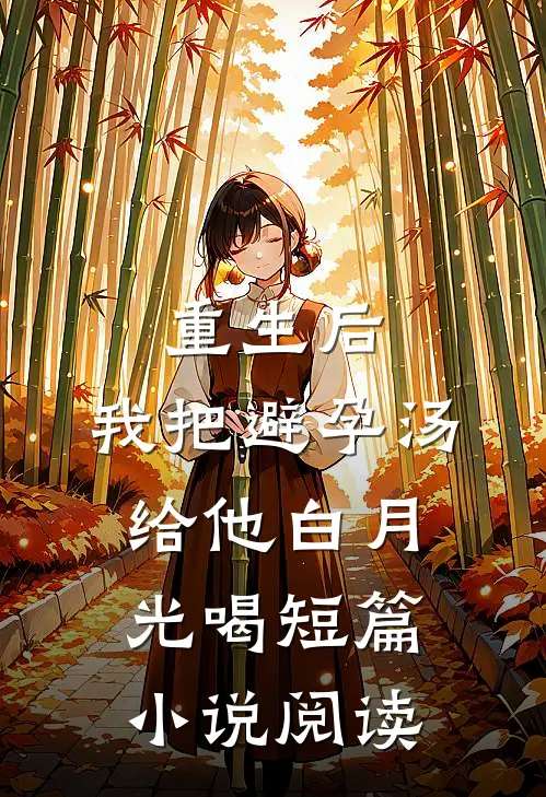 重生后，我把避孕汤给他白月光喝短篇小说阅读