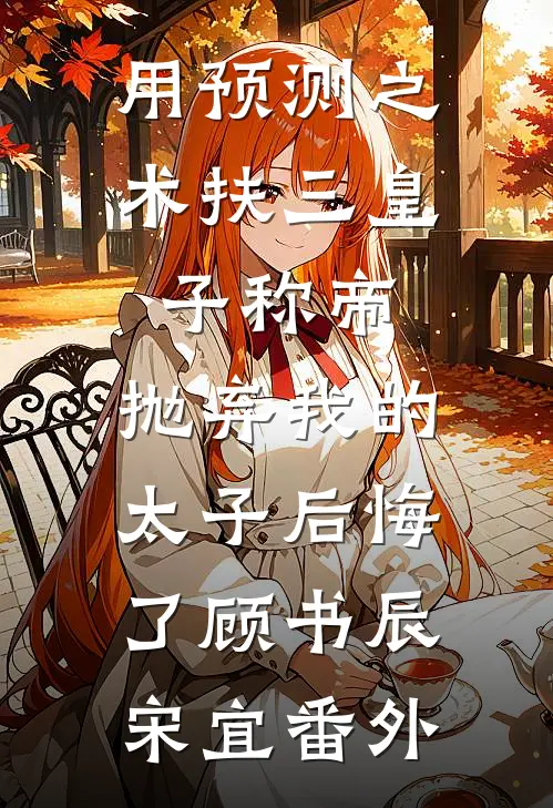 用预测之术扶三皇子称帝，抛弃我的太子后悔了顾书辰宋宜番外