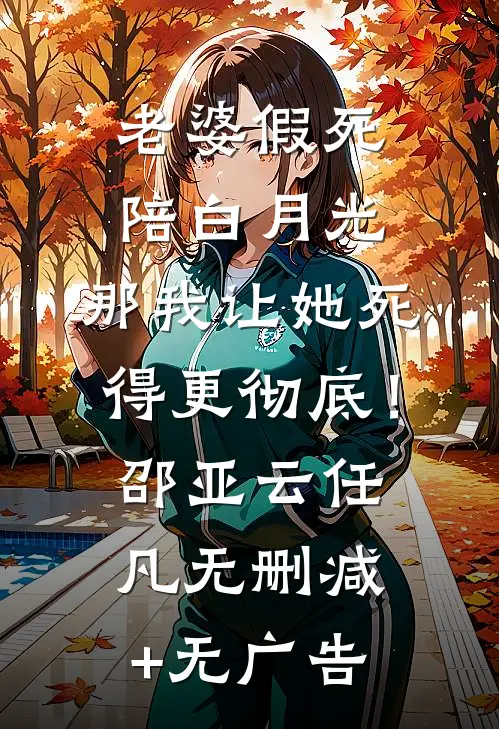 老婆假死陪白月光，那我让她死得更彻底！邵亚云任凡无删减+无广告