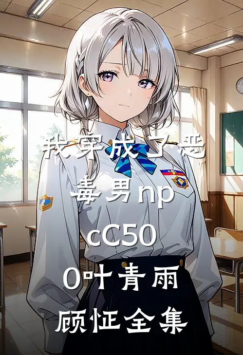 我穿成了恶毒男npcC500叶青雨顾怔全集