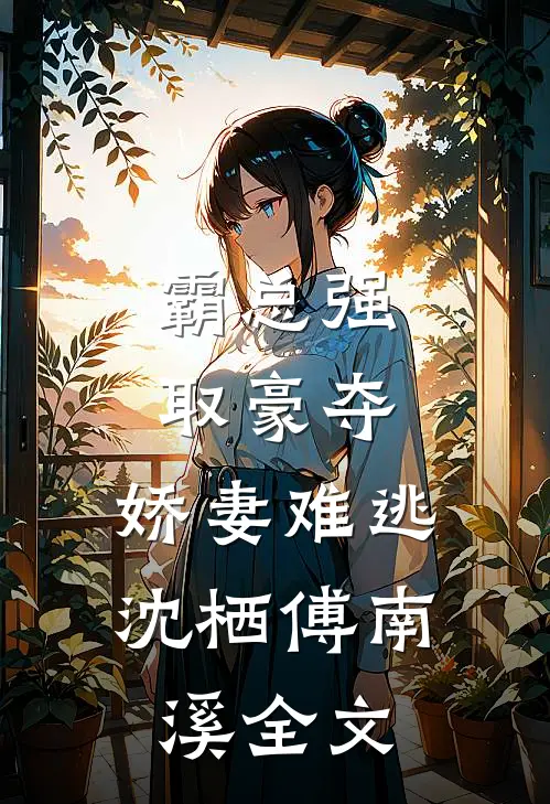 霸总强取豪夺：娇妻难逃沈栖傅南溪全文