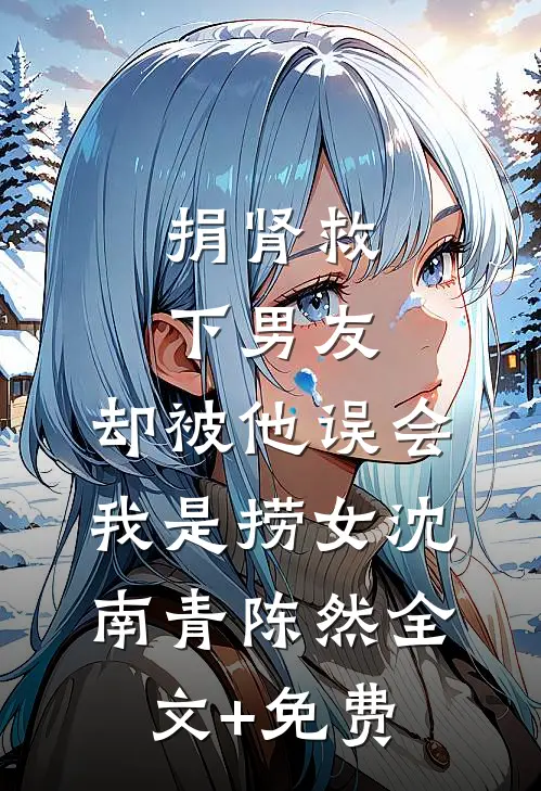 捐肾救下男友，却被他误会我是捞女沈南青陈然全文+免费