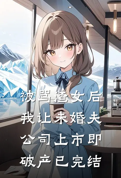 被骂渣女后，我让未婚夫公司上市即破产已完结
