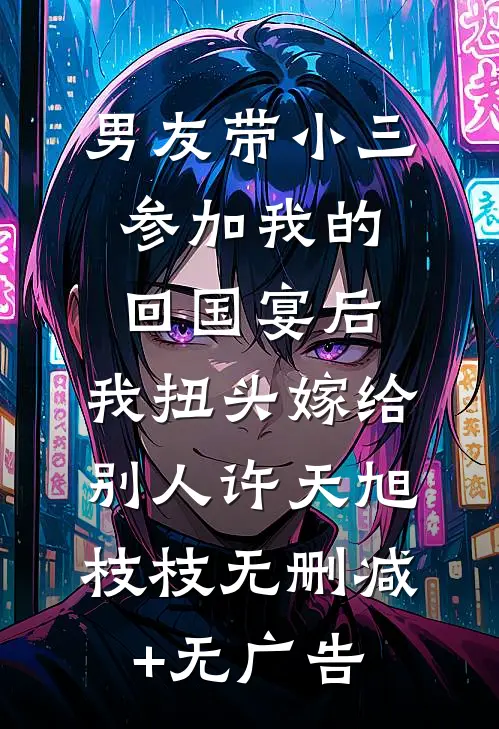 男友带小三参加我的回国宴后，我扭头嫁给别人许天旭枝枝无删减+无广告
