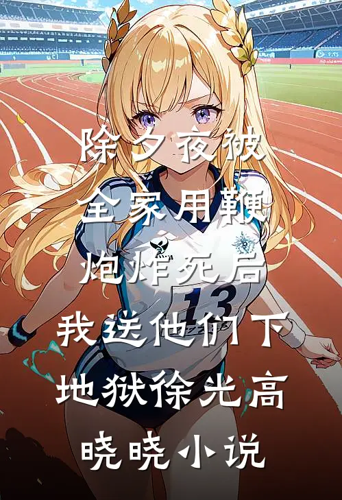 除夕夜被全家用鞭炮炸死后，我送他们下地狱徐光高晓晓小说