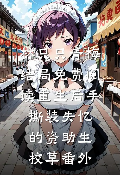 林只只青梅结局免费阅读重生后手撕装失忆的资助生校草番外