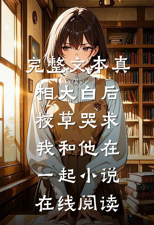 完整文本真相大白后,校草哭求我和他在一起小说在线阅读