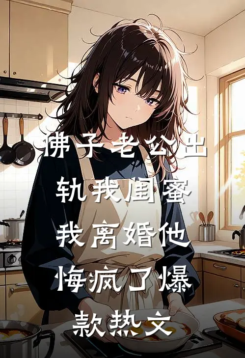 佛子老公出轨我闺蜜，我离婚他悔疯了爆款热文