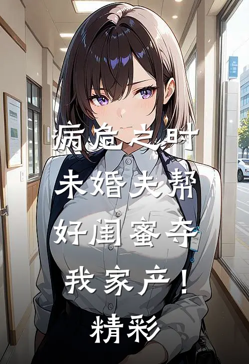 病危之时，未婚夫帮好闺蜜夺我家产！精彩