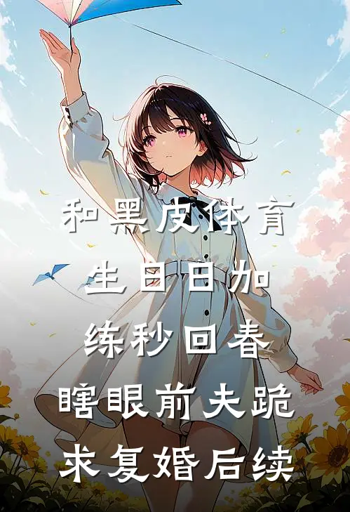 和黑皮体育生日日加练秒回春，瞎眼前夫跪求复婚后续