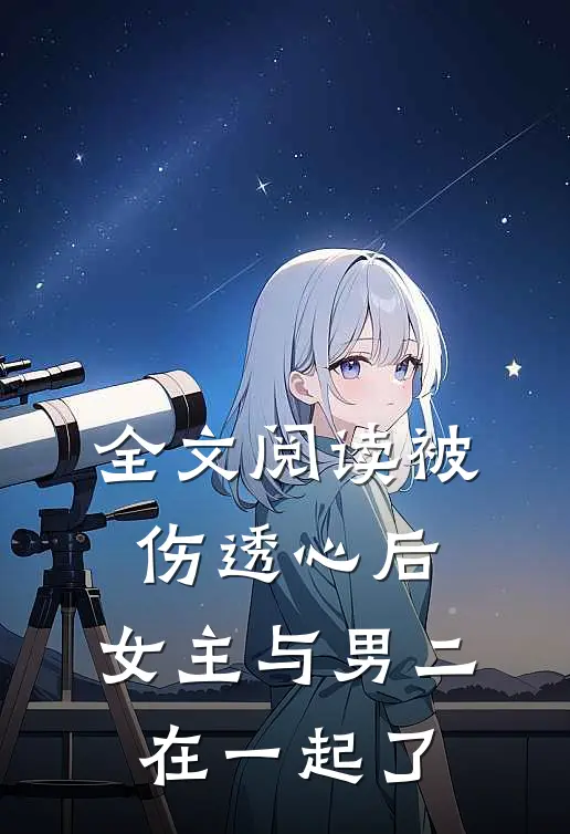 全文阅读被伤透心后，女主与男二在一起了